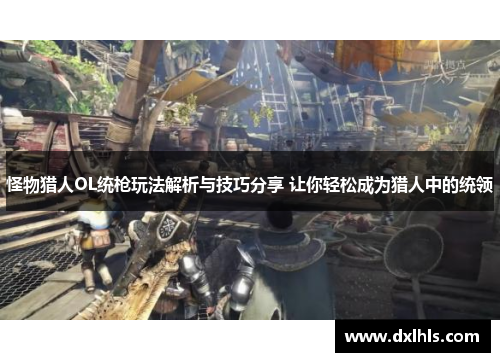 怪物猎人OL统枪玩法解析与技巧分享 让你轻松成为猎人中的统领