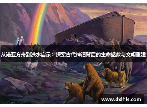 从诺亚方舟到洪水启示：探索古代神话背后的生命拯救与文明重建